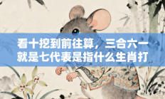 看十挖到前往算，三合六一就是七代表是指什么生肖打一最佳生肖，重点词语释义答案深度解读