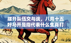 摆开队伍交与战，八月十五好马开是指代表什么生肖打一准确生肖，精选释义答案解释!