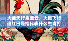 大圣天行乘蓝云，大雁飞行追红日是指代表什么生肖打一准确生肖，重点词语释义答案深度解读