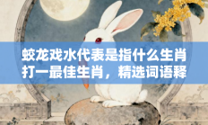 蛟龙戏水代表是指什么生肖打一最佳生肖，精选词语释义答案深度剖析