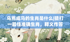 乌焉成马的生肖是什么|猜打一最佳准确生肖，释义作答词语解释赏析