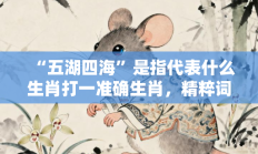 “五湖四海”是指代表什么生肖打一准确生肖，精粹词汇答案注解与探析