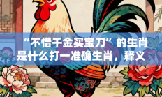 “不惜千金买宝刀”的生肖是什么打一准确生肖，释义作答词语解释赏析