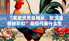 “离龙坎虎自相从，软玉温香披彩虹”是指代表什么生肖打一准确生肖，精选释义词语答案解释