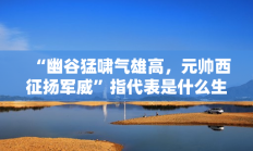 “幽谷猛啸气雄高，元帅西征扬军威”指代表是什么生肖打一最佳准确生肖，落实词语含义阐述答解