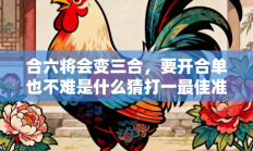 合六将会变三合，要开合单也不难是什么猜打一最佳准确生肖，释义答案解释分析