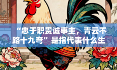 “忠于职贵诚事主，青云不路十九弯”是指代表什么生肖打一准确生肖，精粹词汇答案注解与探析