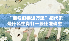 “前程似锦进万里”指代表是什么生肖打一最佳准确生肖，最佳释义独家答案解释