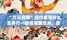 “万马奔腾”指代表是什么生肖打一最佳准确生肖，最佳释义独家答案解释