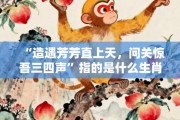 “造遇芳芳直上天，问关惊吾三四声”指的是什么生肖，诠释成语打一生肖落实作答!