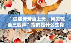 “造遇芳芳直上天，问关惊吾三四声”指的是什么生肖，诠释成语打一生肖落实作答!