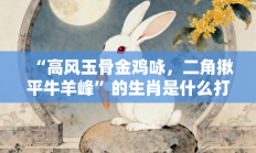 “高风玉骨金鸡咏，二角揪平牛羊峰”的生肖是什么打一准确生肖，精粹词汇答案注解与探析