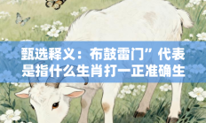 甄选释义：布鼓雷门”代表是指什么生肖打一正准确生肖，重点词语释义答案深度解读