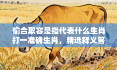 偷合取容是指代表什么生肖打一准确生肖，精选释义答案解释!