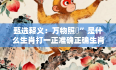 甄选释义：万物照蘇”是什么生肖打一正准确正确生肖，精粹词汇答案注解与探析