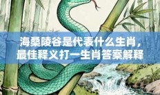 海桑陵谷是代表什么生肖，最佳释义打一生肖答案解释!