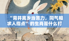 “背井离乡当苦力，同气相求人指点”的生肖是什么打一准确生肖，释义答案解释分析