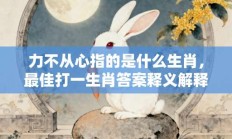 力不从心指的是什么生肖，最佳打一生肖答案释义解释