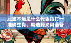 殷鉴不远是什么代表指打一准确生肖，精选释义词语答案解释