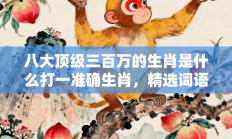 八大顶级三百万的生肖是什么打一准确生肖，精选词语释义答案深度剖析