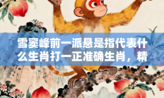 雪窦峰前一派悬是指代表什么生肖打一正准确生肖，精选词语释义答案深度剖析