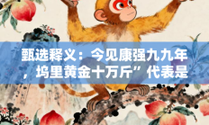 甄选释义：今见康强九九年，坞里黄金十万斤”代表是指什么生肖打一正准确生肖，精选释义词语答案解释
