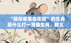 “隔帘零落杏花阴”的生肖是什么打一准确生肖，释义作答词语解释赏析