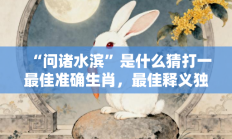 “问诸水滨”是什么猜打一最佳准确生肖，最佳释义独家答案解释
