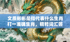 文质彬彬是指代表什么生肖打一准确生肖，精粹词汇答案注解与探析