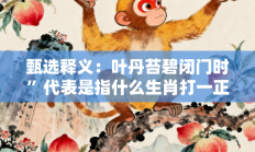 甄选释义：叶丹苔碧闭门时”代表是指什么生肖打一正准确生肖，精粹词汇答案注解与探析