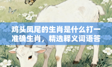 鸡头凤尾的生肖是什么打一准确生肖，精选释义词语答案解释