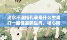 滴水不漏指代表是什么生肖打一最佳准确生肖，核心词汇释义剖析与答案阐释