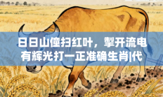 日日山僮扫红叶，掣开流电有辉光打一正准确生肖|代表是指什么生肖，精选释义答案解释!