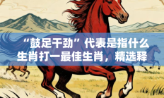 “鼓足干劲”代表是指什么生肖打一最佳生肖，精选释义答案解释!