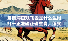 穿廉海燕双飞去是什么生肖打一正准确正确生肖，落实词语含义阐述答解