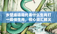 乡壁虚造是代表什么生肖打一最佳生肖，核心词汇释义剖析与答案阐释