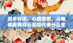 游手好闲，心慵意懒。斗南楼阁舞祥云是指代表什么生肖打一正准确生肖，最佳释义独家答案解释