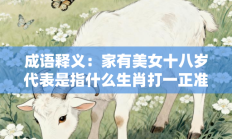 成语释义：家有美女十八岁代表是指什么生肖打一正准确生肖，精粹词汇答案注解与探析