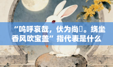 “呜呼哀哉，伏为尚饗。绕坐香风吹宝盖”指代表是什么生肖打一最佳准确生肖，核心词汇释义剖析与答案阐释