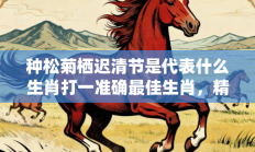 种松菊栖迟清节是代表什么生肖打一准确最佳生肖，精选释义词语答案解释