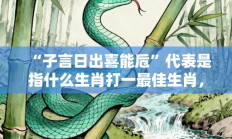 “子言日出喜能卮”代表是指什么生肖打一最佳生肖，最佳释义独家答案解释