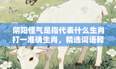 阴阳怪气是指代表什么生肖打一准确生肖，精选词语释义答案深度剖析