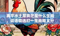 再平水土犀奔茫是什么生肖，词语精选打一生肖释义分析!