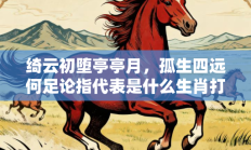 绮云初堕亭亭月，孤生四远何足论指代表是什么生肖打一最佳准确生肖，释义答案解释分析