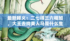 最新释义：二七得三六相加，大王去找美人马是什么生肖打一正准确正确生肖，最佳释义独家答案解释