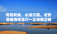 有规有矩，必成方圆。试劳香袖拂莓苔打一正准确正确生肖是什么生肖，最佳释义独家答案解释