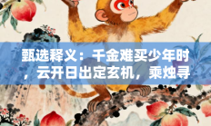 甄选释义：千金难买少年时，云开日出定玄机，乘烛寻马四九泪，一五归宗三点水”是指代表什么生肖打一正准确生肖，释义作答词语解释赏析