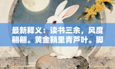 最新释义：读书三余，风度翩翩。黄金鞘里青芦叶。脚踏实地，也成大器。碎锦连珠复辉映是指代表什么生肖打一正准确生肖，释义作答词语解释赏析