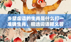 乡壁虚造的生肖是什么打一准确生肖，精选词语释义答案深度剖析