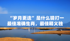 “岁月更迭”是什么猜打一最佳准确生肖，最佳释义独家答案解释